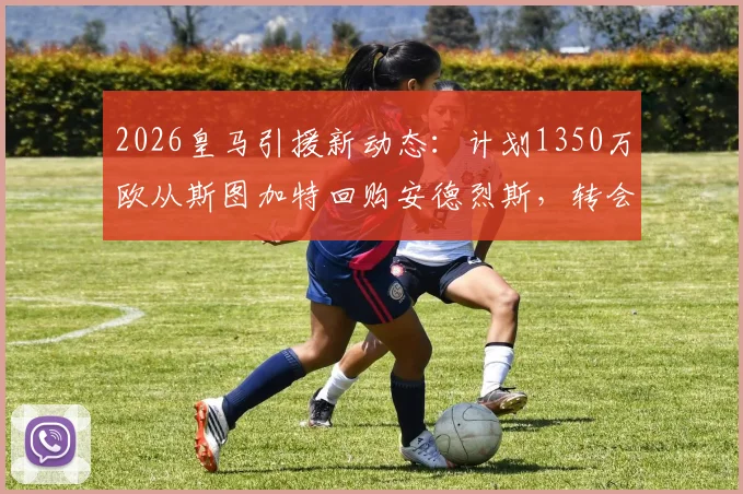 2026皇马引援新动态：计划1350万欧从斯图加特回购安德烈斯，转会细节全解析