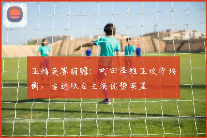 亚精英赛前瞻：町田泽维亚攻守均衡，吉达联合主场优势明显