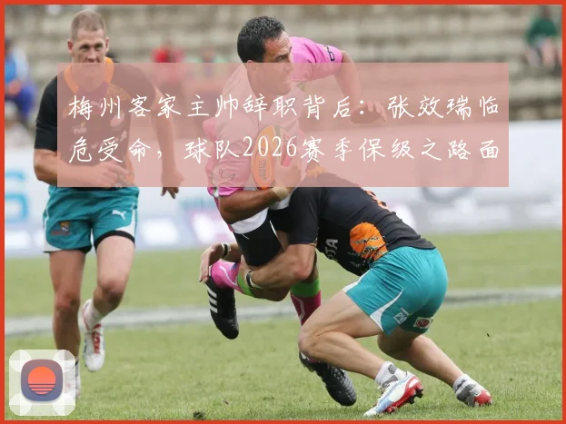 梅州客家主帅辞职背后:张效瑞临危受命,球队2026赛季保级之路面临新挑战