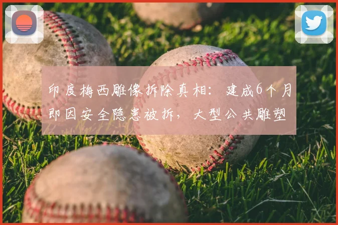 印度梅西雕像拆除真相：建成6个月即因安全隐患被拆，大型公共雕塑管理引反思