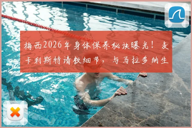 梅西2026年身体保养秘诀曝光!麦卡利斯特请教细节,与马拉多纳生涯对比揭示关键差异