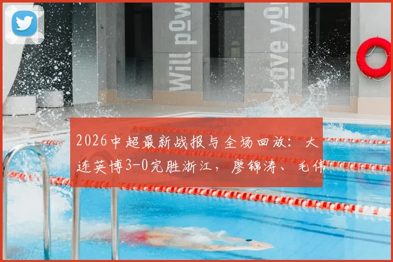 2026中超最新战报与全场回放:大连英博3-0完胜浙江,廖锦涛、毛伟杰破门精彩集锦