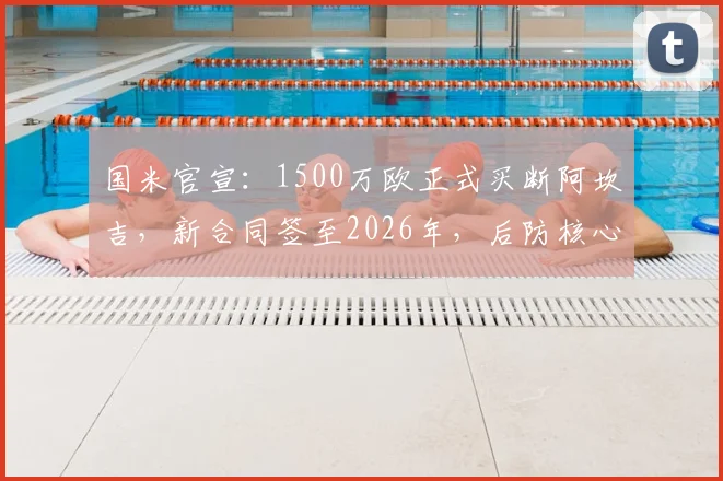 国米官宣:1500万欧正式买断阿坎吉,新合同签至2026年,后防核心留队解析