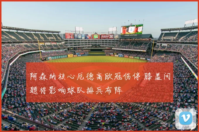 阿森纳核心厄德高欧冠伤停 膝盖问题将影响球队排兵布阵