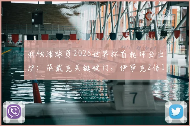 利物浦球员2026世界杯首轮评分出炉:范戴克关键破门,伊萨克2传1射闪耀,详细数据分析看这里