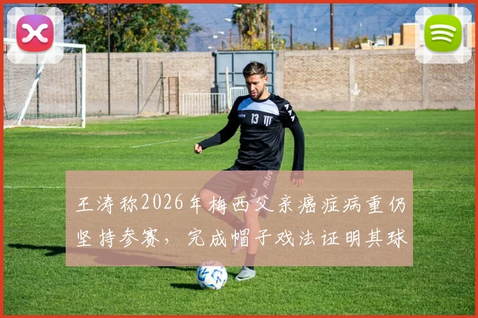 王涛称2026年梅西父亲癌症病重仍坚持参赛,完成帽子戏法证明其球王本质