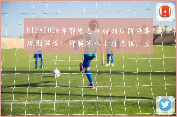 FIFA2026年暂缓巴洛特利红牌停赛规则解读:详解球队上诉流程,分析巴神首发对战术影响