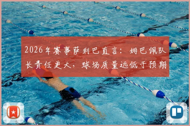 2026年赛事萨利巴直言：姆巴佩队长责任更大，球场质量远低于预期引热议