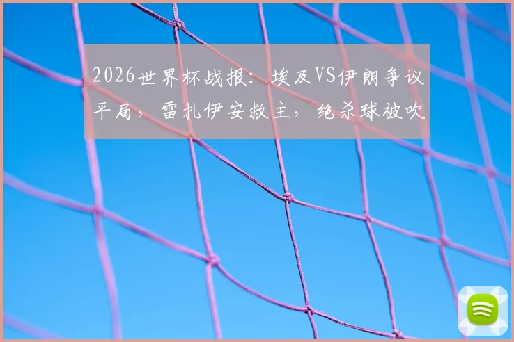 2026世界杯战报:埃及VS伊朗争议平局,雷扎伊安救主,绝杀球被吹引热议,附全场技术统计深度回顾
