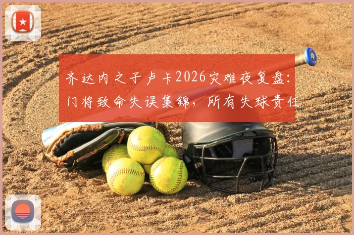齐达内之子卢卡2026灾难夜复盘:门将致命失误集锦,所有失球责任分析,法媒尖锐点评