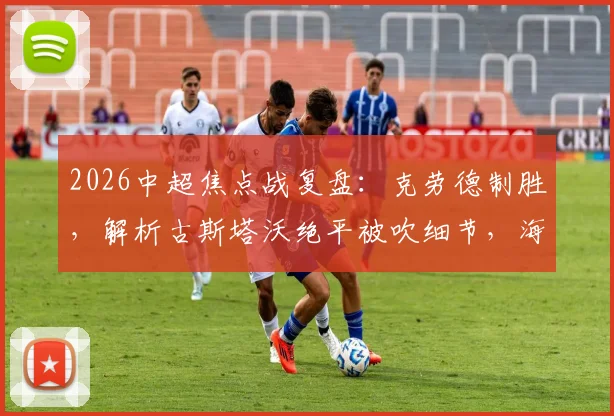 2026中超焦点战复盘：克劳德制胜，解析古斯塔沃绝平被吹细节，海港2-1险胜河南