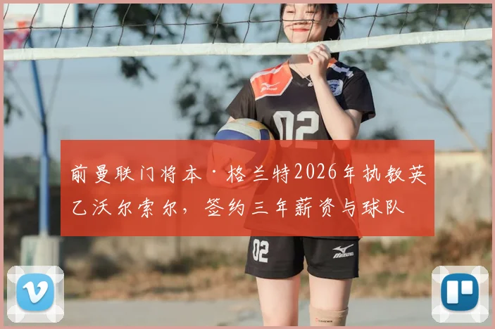 前曼联门将本·格兰特2026年执教英乙沃尔索尔，签约三年薪资与球队前景分析