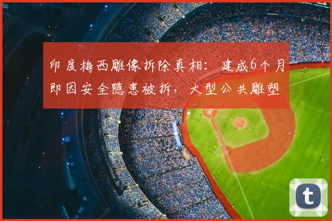 印度梅西雕像拆除真相：建成6个月即因安全隐患被拆，大型公共雕塑管理引反思