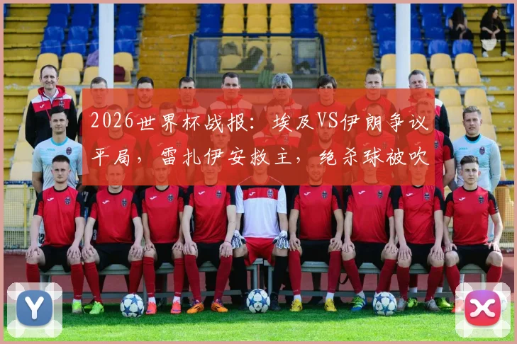 2026世界杯战报:埃及VS伊朗争议平局,雷扎伊安救主,绝杀球被吹引热议,附全场技术统计深度回顾
