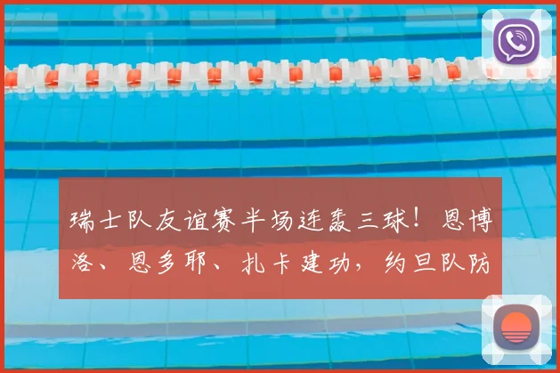 瑞士队友谊赛半场连轰三球!恩博洛、恩多耶、扎卡建功,约旦队防线被打穿暂0-3落后