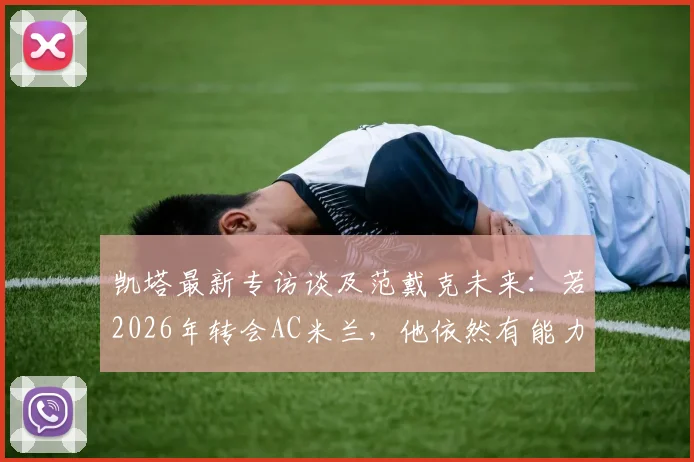 凯塔最新专访谈及范戴克未来:若2026年转会AC米兰,他依然有能力成为后防核心