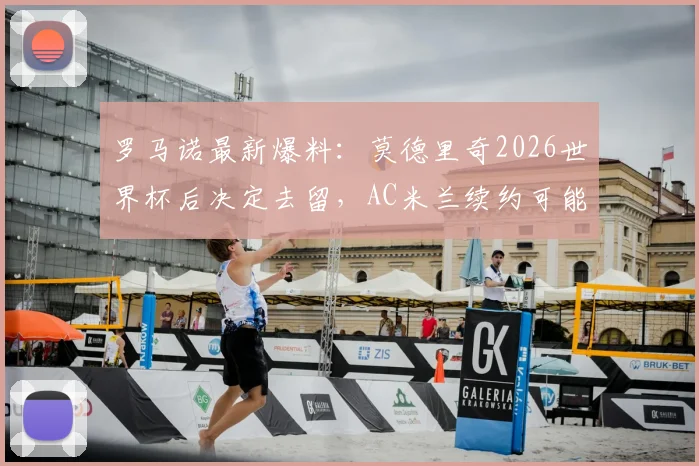 罗马诺最新爆料:莫德里奇2026世界杯后决定去留,AC米兰续约可能性深度分析