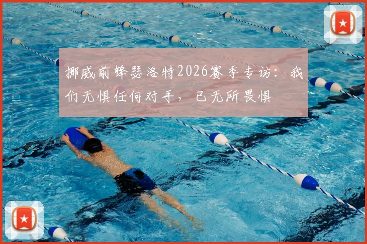 挪威前锋瑟洛特2026赛季专访:我们无惧任何对手,已无所畏惧