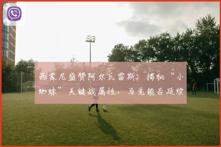 西蒙尼盛赞阿尔瓦雷斯：揭秘“小蜘蛛”关键战属性，马竞能否延续2026年欧冠强势状态？