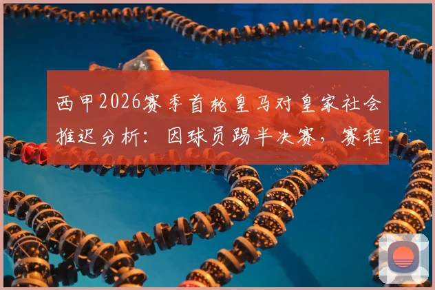 西甲2026赛季首轮皇马对皇家社会推迟分析：因球员踢半决赛，赛程调整规则与影响解读
