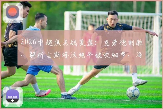2026中超焦点战复盘：克劳德制胜，解析古斯塔沃绝平被吹细节，海港2-1险胜河南