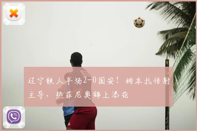 辽宁铁人半场2-0国安！姆本扎传射主导，热菲尼奥锦上添花
