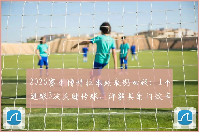 2026赛季博特拉本轮表现回顾:1个进球3次关键传球,详解其射门效率与战术作用