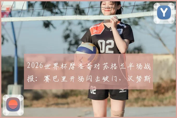 2026世界杯摩洛哥对苏格兰半场战报:赛巴里开场闪击破门,汉努斯关键单刀打偏错失扳平良机,附全场技术统计与进球视频回放