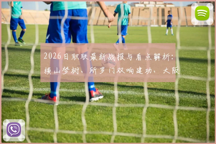 2026日职联最新战报与看点解析：横山梦树、所罗门双响建功，大阪樱花6-1横扫名古屋鲸鱼
