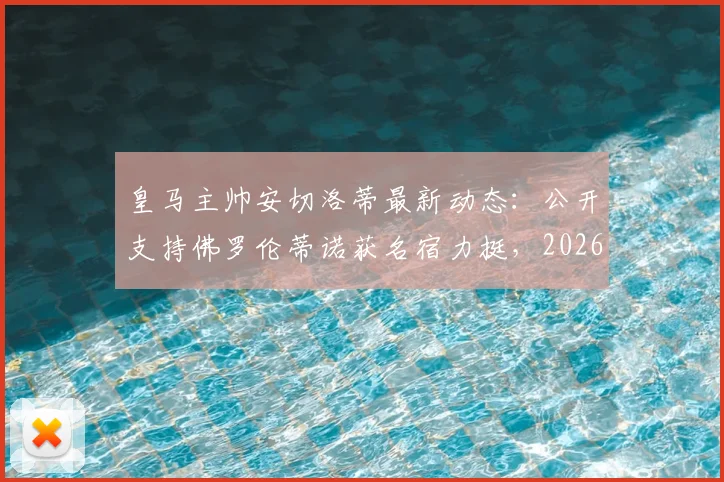 皇马主帅安切洛蒂最新动态：公开支持佛罗伦蒂诺获名宿力挺，2026皇马更衣室内部消息