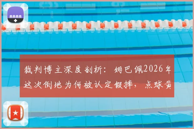 裁判博主深度剖析：姆巴佩2026年这次倒地为何被认定假摔，点球黄牌判罚依据全解读