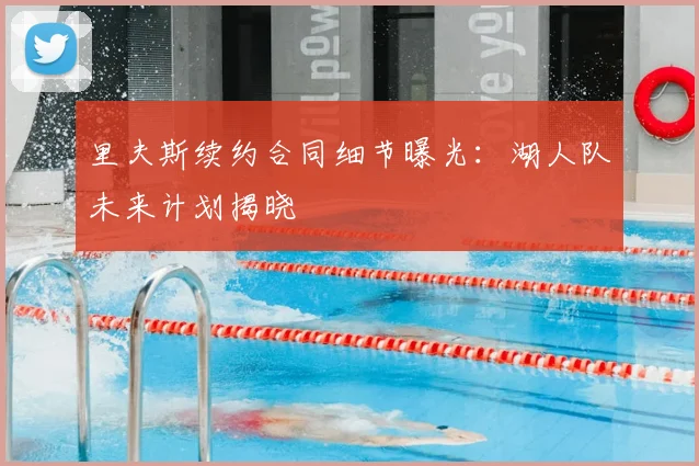 里夫斯续约合同细节曝光：湖人队未来计划揭晓