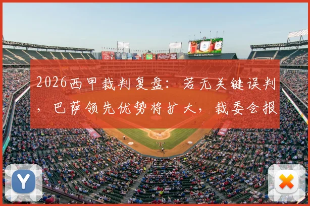 2026西甲裁判复盘:若无关键误判,巴萨领先优势将扩大,裁委会报告详解
