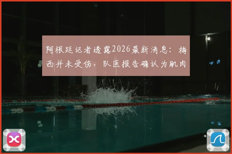 阿根廷记者透露2026最新消息:梅西并未受伤,队医报告确认为肌肉疲劳,身体无碍引关注