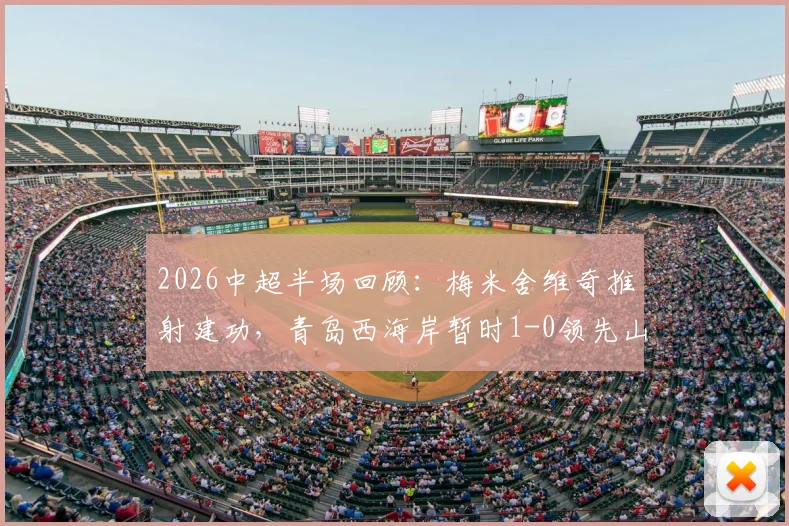 2026中超半场回顾:梅米舍维奇推射建功,青岛西海岸暂时1-0领先山东泰山,附半场数据分析与战术解读