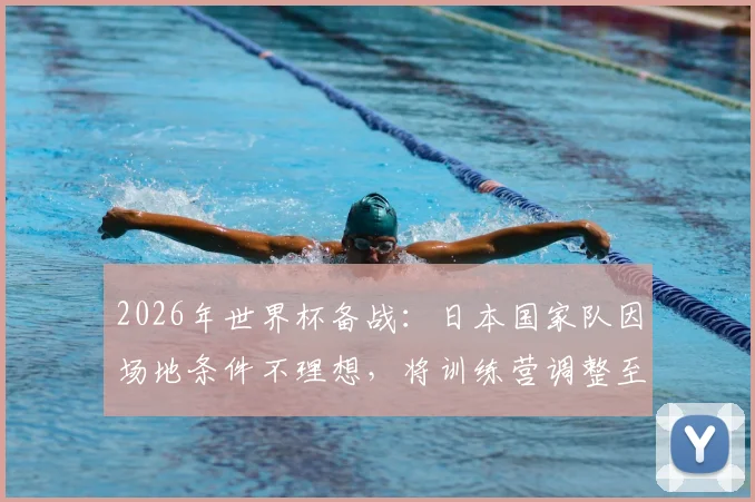 2026年世界杯备战：日本国家队因场地条件不理想，将训练营调整至蒙特雷俱乐部全解析