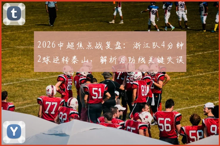 2026中超焦点战复盘:浙江队4分钟2球逆转泰山,解析后防线关键失误与反击战术