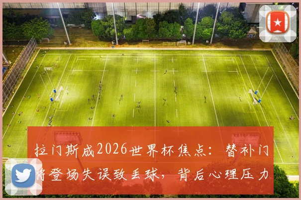 拉门斯成2026世界杯焦点:替补门将登场失误致丢球,背后心理压力与轮换风险深度探讨