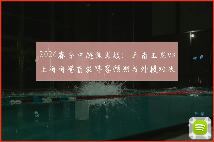 2026赛季中超焦点战：云南玉昆vs上海海港首发阵容预测与外援对决全解析