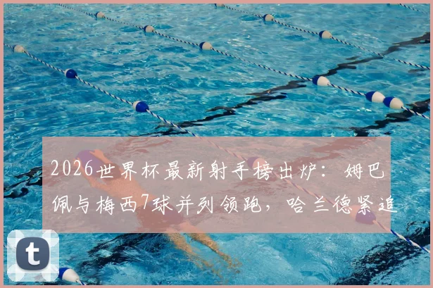 2026世界杯最新射手榜出炉:姆巴佩与梅西7球并列领跑,哈兰德紧追其后,附金靴赔率深度解读