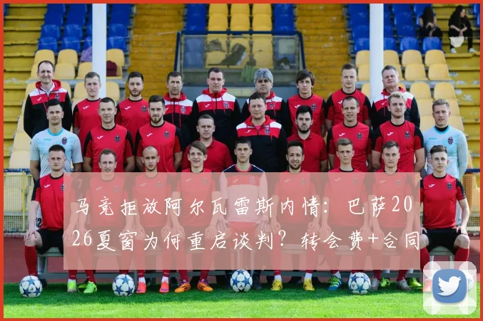 马竞拒放阿尔瓦雷斯内情:巴萨2026夏窗为何重启谈判?转会费+合同年限深度分析