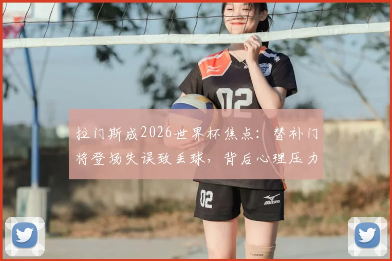 拉门斯成2026世界杯焦点:替补门将登场失误致丢球,背后心理压力与轮换风险深度探讨