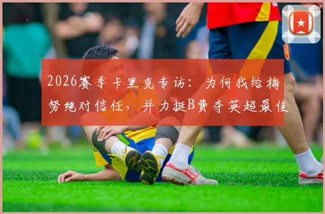 2026赛季卡里克专访:为何我给梅努绝对信任,并力挺B费夺英超最佳球员