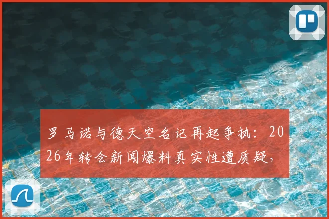 罗马诺与德天空名记再起争执:2026年转会新闻爆料真实性遭质疑,双方各执一词