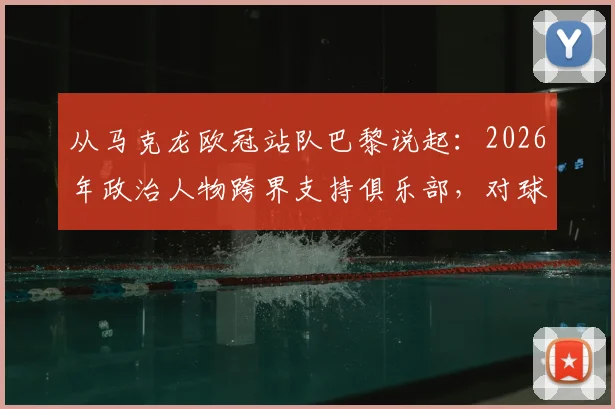 从马克龙欧冠站队巴黎说起:2026年政治人物跨界支持俱乐部,对球迷与球队究竟意味着什么?