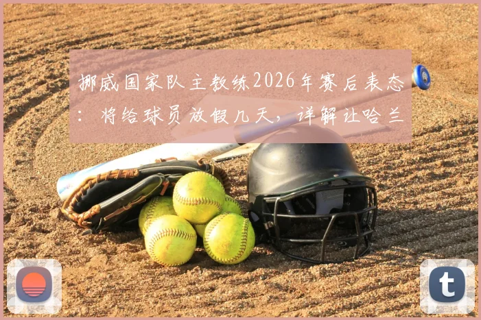 挪威国家队主教练2026年赛后表态:将给球员放假几天,详解让哈兰德等人休息的具体原因与考量