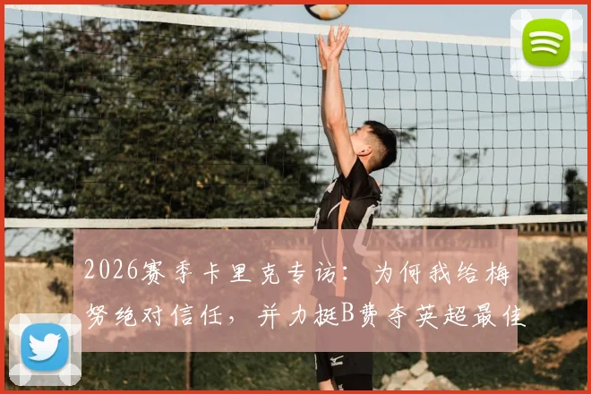 2026赛季卡里克专访:为何我给梅努绝对信任,并力挺B费夺英超最佳球员