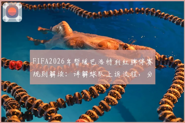 FIFA2026年暂缓巴洛特利红牌停赛规则解读:详解球队上诉流程,分析巴神首发对战术影响