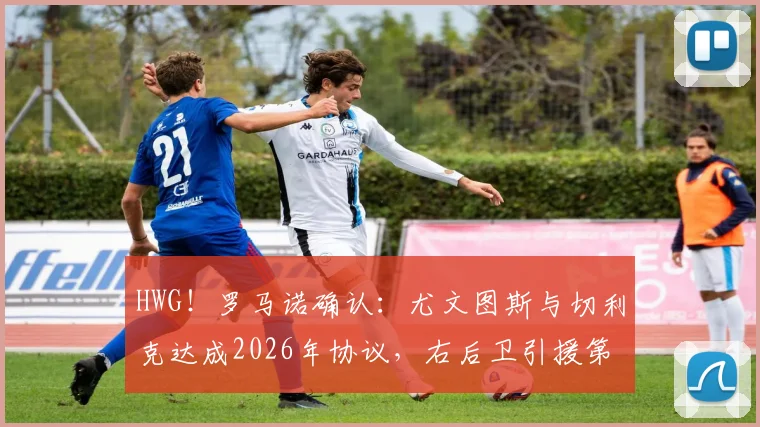 HWG!罗马诺确认:尤文图斯与切利克达成2026年协议,右后卫引援第一签敲定