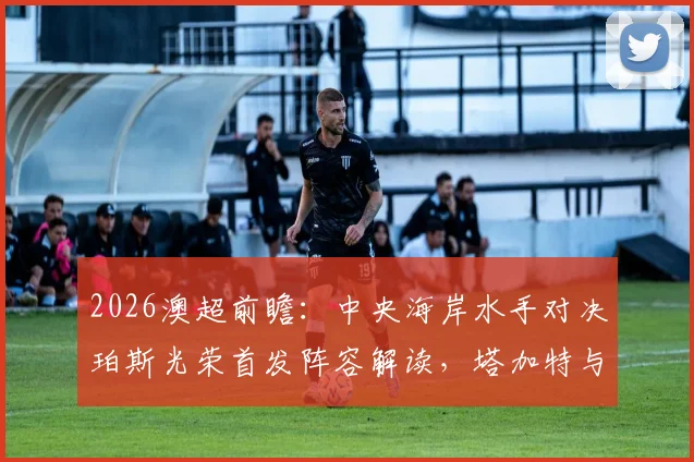 2026澳超前瞻：中央海岸水手对决珀斯光荣首发阵容解读，塔加特与拉瓦莱锋线对决分析